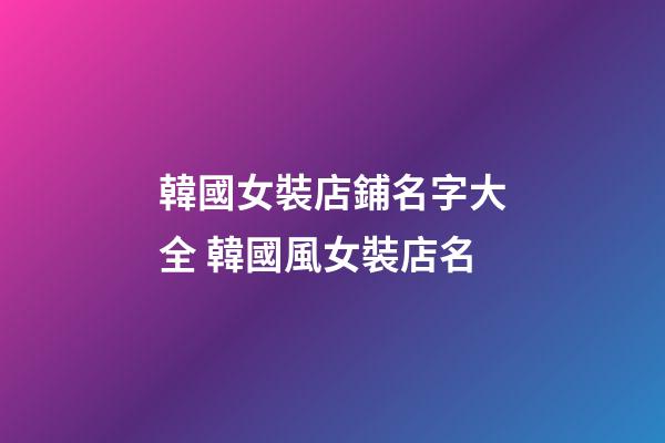 韓國女裝店鋪名字大全 韓國風女裝店名-第1張-店鋪起名-玄機派
